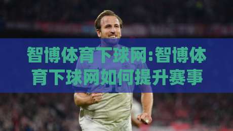 智博体育下球网:智博体育下球网如何提升赛事参与体验?智博体育下球网实用功能与场景化预判|最全手机信誉堵球网视频半全场动画水位精彩片段流畅