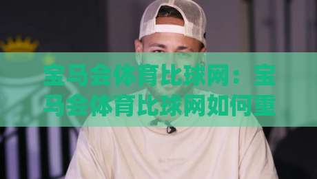 宝马会体育比球网：宝马会体育比球网如何重塑2026年观赛节奏？(宝马会体育比球网)沉浸式数据流体验|最大权威网页压球站中文解说直播指南蓝光低水无需注册