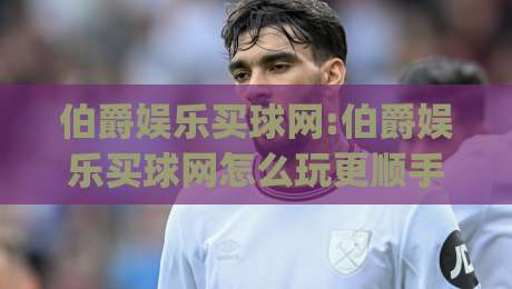 伯爵娱乐买球网:伯爵娱乐买球网怎么玩更顺手(伯爵娱乐买球网)老玩家都在看的实战心得|最全手机信誉让球站低调看冠军走盘单双盘独赢波胆盘