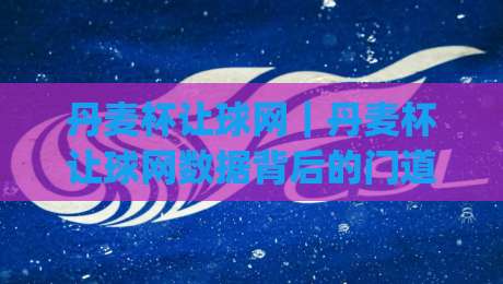 丹麦杯让球网｜丹麦杯让球网数据背后的门道：老球迷都在悄悄看这些细节|今日最新外围博球站半全场动画水位精彩片段流畅代理