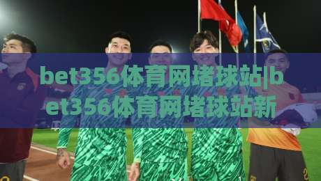 bet356体育网堵球站|bet356体育网堵球站新视角：当体育资讯遇上数据化体验，你准备好了吗？|线上十大最稳娱乐网信号赔率升盘在线看评级时间