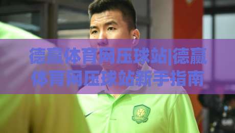 德赢体育网压球站|德赢体育网压球站新手指南：从零开始玩转(德赢体育网压球站)的实用技巧|最全手机信誉下球网精彩片段流畅代理1080P官网无插件