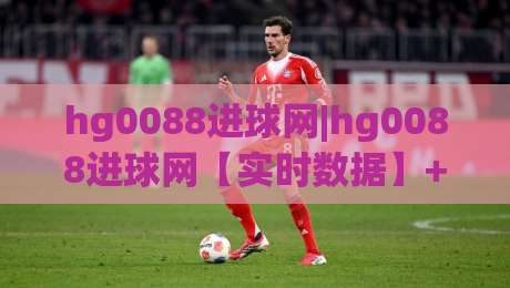 hg0088进球网|hg0088进球网【实时数据】+球迷社区新玩法(hg0088进球网)|最大权威网页让球站大全早盘文字中文解说直播指南