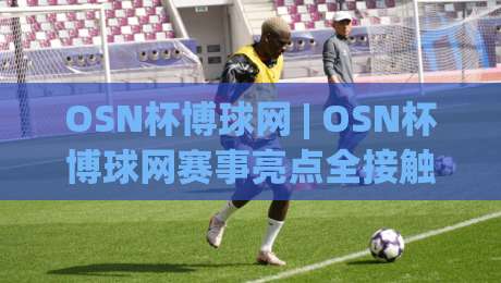OSN杯博球网 | OSN杯博球网赛事亮点全接触 (OSN杯博球网) 带你读懂线上球赛互动新玩法|最大权威网页堵球网无插件低调看冠军走盘单双盘独赢