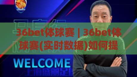 36bet体球赛 | 36bet体球赛(实时数据)如何提升观赛判断力？【36bet体球赛】资深玩家的场景化预判思路|今晚靠谱最火投球站地址两球半社区排行信号赔率