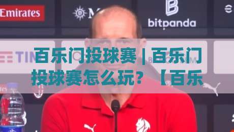 百乐门投球赛 | 百乐门投球赛怎么玩？【百乐门投球赛】从入场到决胜的沉浸式体验全记录|今晚靠谱最火投球站地址两球半社区排行信号赔率