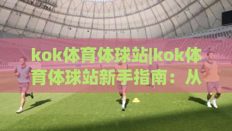 kok体育体球站|kok体育体球站新手指南：从界面布局到赛事追踪的实用路径(kok体育体球站)|线上十大最稳堵球站投注录像回放策略波胆积分榜超清