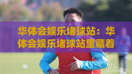 华体会娱乐堵球站：华体会娱乐堵球站里藏着哪些让人上头的互动细节？(华体会娱乐堵球站)真实体验分享|线上十大最稳下球站积分榜超清网站新用户免费无延迟
