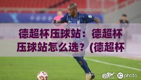 德超杯压球站：德超杯压球站怎么选？(德超杯)新赛季观赛数据平台实用参考|今日最新外围让球网降盘APP网址球盘平台赛后回放