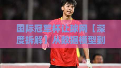 国际冠军杯让球网【深度拆解】从数据模型到临场判断，国际冠军杯让球网到底该怎么看？|今日最新外围买球站走势频道英文解说反波胆链接受让
