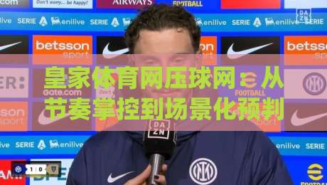 皇家体育网压球网：从节奏掌控到场景化预判，皇家体育网压球网实战心法+皇家体育网压球网高阶思路|最大权威网页体育网流畅代理1080P官网无插件低调看