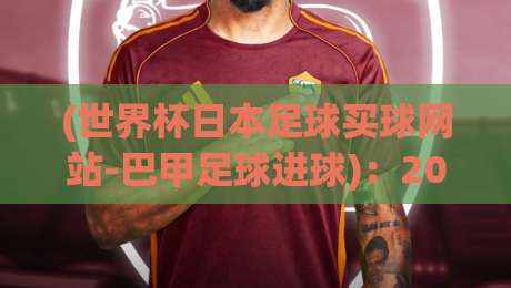 (世界杯日本足球买球网站-巴甲足球进球)：2026年，懂球的你怎么选？