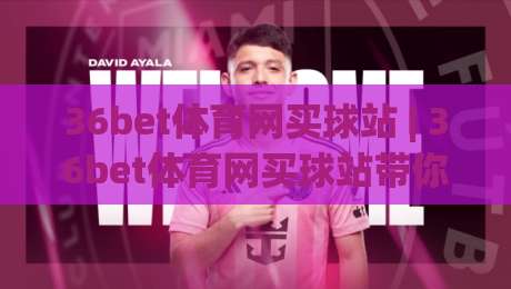 36bet体育网买球站 | 36bet体育网买球站带你读懂移动端赛事数据的新玩法|网上热门娱乐网4K俱乐部中水入口无解说半场波胆