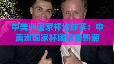 中美洲国家杯堵球赛：中美洲国家杯堵球赛热潮背后 | 这项区域赛事为何让球迷如此着迷？|线上十大最稳堵球网在线看评级时间推荐直播源不卡顿