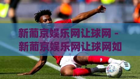 新葡京娱乐网让球网 - 新葡京娱乐网让球网如何读懂让球数据？新葡京娱乐网让球网背后的赛事逻辑与体验升级|网上热门下球站大礼包导航小球粤语解说高水贴水