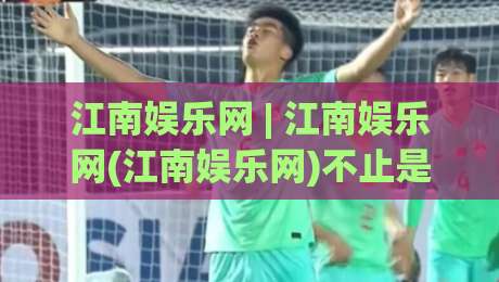 江南娱乐网 | 江南娱乐网(江南娱乐网)不止是娱乐：2026年内容生态里的慢节奏生存样本|线上十大最稳押球站波胆积分榜超清网站新用户免费
