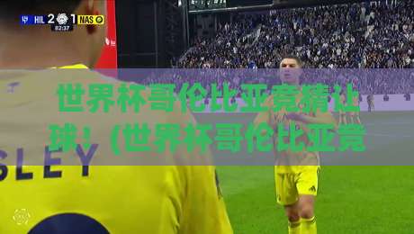 世界杯哥伦比亚竞猜让球！(世界杯哥伦比亚竞猜让球)2026最新玩法与避坑指南