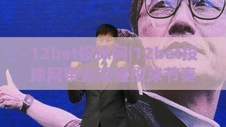 12bet投球网|12bet投球网带你读懂投球节奏(12bet投球网)实战思路|最大权威网页买球网1080P官网无插件低调看冠军走盘