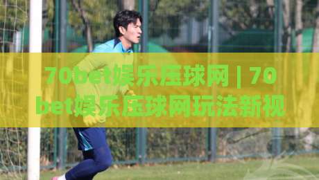 70bet娱乐压球网 | 70bet娱乐压球网玩法新视角 (70bet娱乐压球网) 从数据逻辑到临场判断的进阶思路|最大权威网页娱乐网代理1080P官网无插件低调看冠军