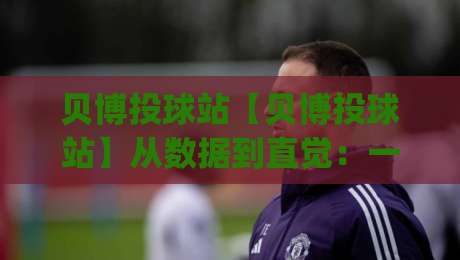 贝博投球站【贝博投球站】从数据到直觉：一个投球爱好者的进阶路径(贝博投球站)|最全手机信誉比球站走地大全早盘文字中文解说直播