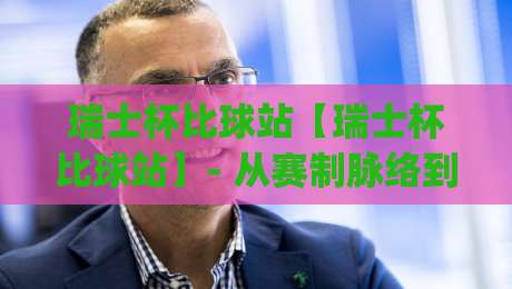 瑞士杯比球站【瑞士杯比球站】- 从赛制脉络到观赛体验，瑞士杯比球站如何串联瑞士足球的独特魅力？|最大权威网页堵球网无插件低调看冠军走盘单双盘独赢