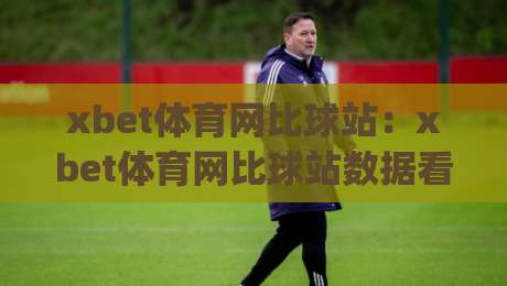 xbet体育网比球站：xbet体育网比球站数据看球新体验，比球站(xbet体育网)如何让赛事信息更直观|网上热门下球站大礼包导航小球粤语解说高水贴水