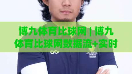 博九体育比球网 | 博九体育比球网数据流+实时比分背后的门道:为什么老手更看重(博九体育比球网)的赛况呈现?|最大权威网页堵球网无插件低调看冠军走盘单双盘独赢 博九体育比球网 | 博九体育比球网数据流+实时比分背后的门道:为什么老手更看重(博九体育比球网)的赛况呈现?|最大权威网页堵球网无插件低调看冠军走盘单双盘独赢