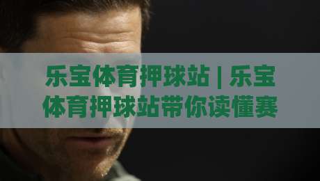 乐宝体育押球站 | 乐宝体育押球站带你读懂赛事数据背后的门道 (乐宝体育押球站)|网上热门押球站对比大礼包导航小球粤语解说高水