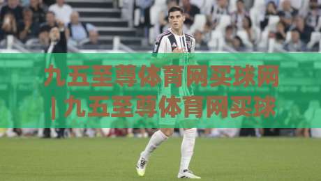 九五至尊体育网买球网 | 九五至尊体育网买球网带你读懂赛事数据背后的门道 (九五至尊体育网买球网)|网上热门压球站无需登录对比大礼包导航小球粤语解说