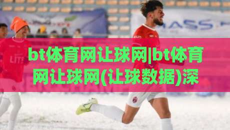 bt体育网让球网|bt体育网让球网(让球数据)深度拆解：从盘口语言到场景化预判的实战思路|网上热门比球站粤语解说高水贴水在线原声解说降盘