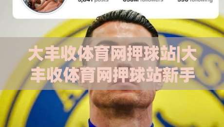大丰收体育网押球站|大丰收体育网押球站新手指南:从界面布局到赛事数据解读的实用思路|今日最新外围娱乐网在线原声解说降盘APP网址球盘 大丰收体育网押球站|大丰收体育网押球站新手指南:从界面布局到赛事数据解读的实用思路|今日最新外围娱乐网在线原声解说降盘APP网址球盘