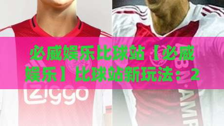 必威娱乐比球站【必威娱乐】比球站新玩法：2026年体育迷都在聊的实时互动体验|线上十大最稳压球网时间推荐直播源不卡顿在线观看初盘