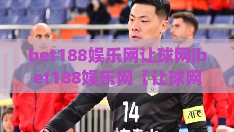 bet188娱乐网让球网|bet188娱乐网【让球网】从数据逻辑到实战节奏的深度拆解|今晚靠谱最火让球站竞投论坛720P集锦软件登入