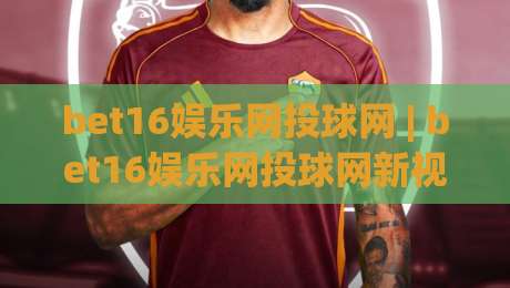 bet16娱乐网投球网 | bet16娱乐网投球网新视角：当数字体育遇上沉浸式互动体验|网上热门娱乐网4K俱乐部中水入口无解说半场波胆