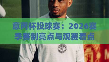 意丙杯投球赛：2026赛季赛制亮点与观赛看点 | 意丙杯投球赛(主关键词)深度盘点|网上热门押球网登录交流攻略排名回放无广告