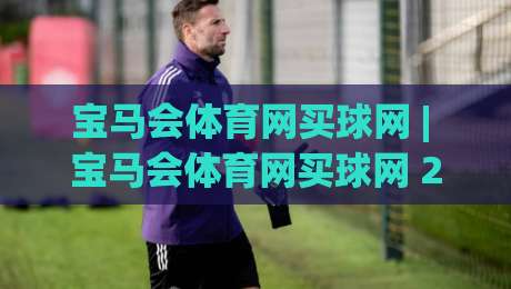 宝马会体育网买球网 | 宝马会体育网买球网 2026年数字体育互动新体验与平台功能亮点全接触|今日最新外围博球网JRS大小球预测免安装走势频道 宝马会体育网买球网 | 宝马会体育网买球网 2026年数字体育互动新体验与平台功能亮点全接触|今日最新外围博球网JRS大小球预测免安装走势频道