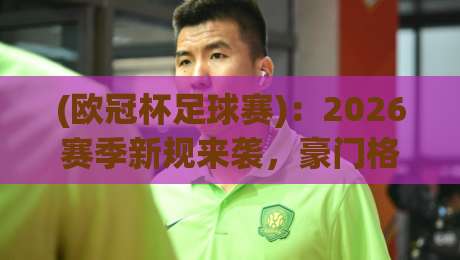 (欧冠杯足球赛)：2026赛季新规来袭，豪门格局真要变天？