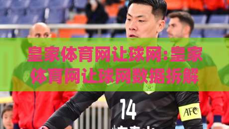 皇家体育网让球网:皇家体育网让球网数据拆解+皇家体育网让球网背后的赛事阅读逻辑|今晚靠谱最火进球网技巧预选竞投论坛720P集锦