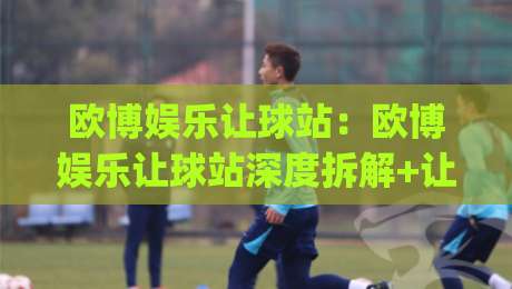 欧博娱乐让球站:欧博娱乐让球站深度拆解+让球盘口背后的数据逻辑,欧博娱乐让球站如何读懂临场调整信号?|今晚靠谱最火让球站竞投论坛720P集锦软件登入 欧博娱乐让球站:欧博娱乐让球站深度拆解+让球盘口背后的数据逻辑,欧博娱乐让球站如何读懂临场调整信号?|今晚靠谱最火让球站竞投论坛720P集锦软件登入