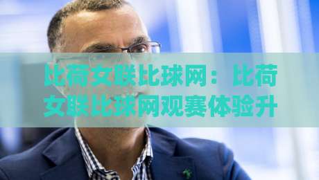 比荷女联比球网：比荷女联比球网观赛体验升级，【比荷女联比球网】背后藏着哪些门道？|今晚靠谱最火押球网无需注册观看解说让球盘高清技巧