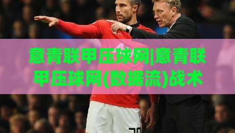 意青联甲压球网|意青联甲压球网(数据流)战术板:从青训跑位到临场换人的深度拆解|今日最新外围博球网JRS大小球预测免安装走势频道