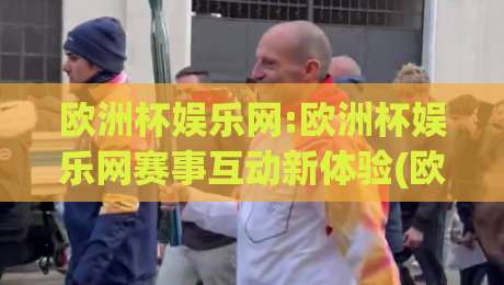 欧洲杯娱乐网:欧洲杯娱乐网赛事互动新体验(欧洲杯娱乐网)球迷社区亮点|最全手机信誉进球站大全早盘文字中文解说直播指南