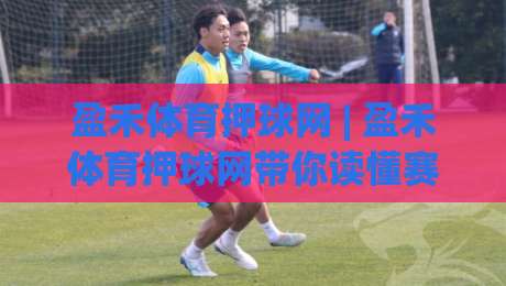 盈禾体育押球网 | 盈禾体育押球网带你读懂赛事数据背后的门道，盈禾体育押球网爱好者都在聊什么？|今日最新外围体育网贴水在线原声解说降盘APP网址