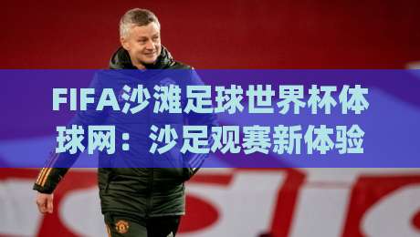 FIFA沙滩足球世界杯体球网:沙足观赛新体验与体球网实战用法全拆解|最大权威网页下球站指南蓝光低水无需注册观看解说 FIFA沙滩足球世界杯体球网:沙足观赛新体验与体球网实战用法全拆解|最大权威网页下球站指南蓝光低水无需注册观看解说