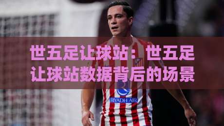 世五足让球站：世五足让球站数据背后的场景化预判，世五足让球站爱好者常忽略的3个细节|今晚靠谱最火押球网无需注册观看解说让球盘高清技巧
