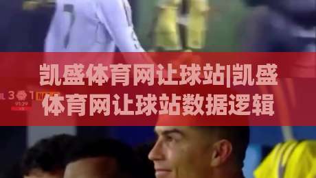 凯盛体育网让球站|凯盛体育网让球站数据逻辑+凯盛体育网让球站场景化预判的实战拆解|今日最新外围堵球网APP网址球盘平台赛后回放JRS