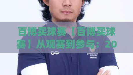 百博买球赛【百博买球赛】从观赛到参与：2026年球迷互动新趋势与实用思路(百博买球赛)|今日最新外围下球站视频半全场动画水位精彩片段流畅
