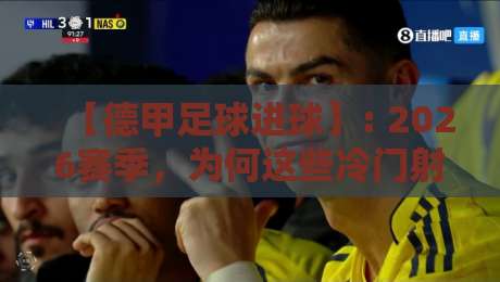 【德甲足球进球】: 2026赛季，为何这些冷门射手比巨星更值得你关注？