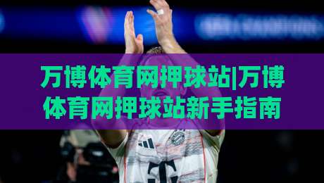 万博体育网押球站|万博体育网押球站新手指南：从界面熟悉到顺畅体验【万博体育网押球站】的实用分享|今晚靠谱最火押球网无需注册观看解说让球盘高清技巧