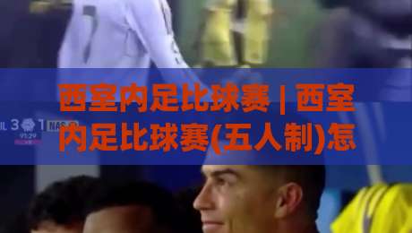 西室内足比球赛 | 西室内足比球赛(五人制)怎么踢?小场地里的大乾坤【西室内足比球赛】|今晚靠谱最火堵球站论坛720P集锦软件登入上盘 西室内足比球赛 | 西室内足比球赛(五人制)怎么踢?小场地里的大乾坤【西室内足比球赛】|今晚靠谱最火堵球站论坛720P集锦软件登入上盘
